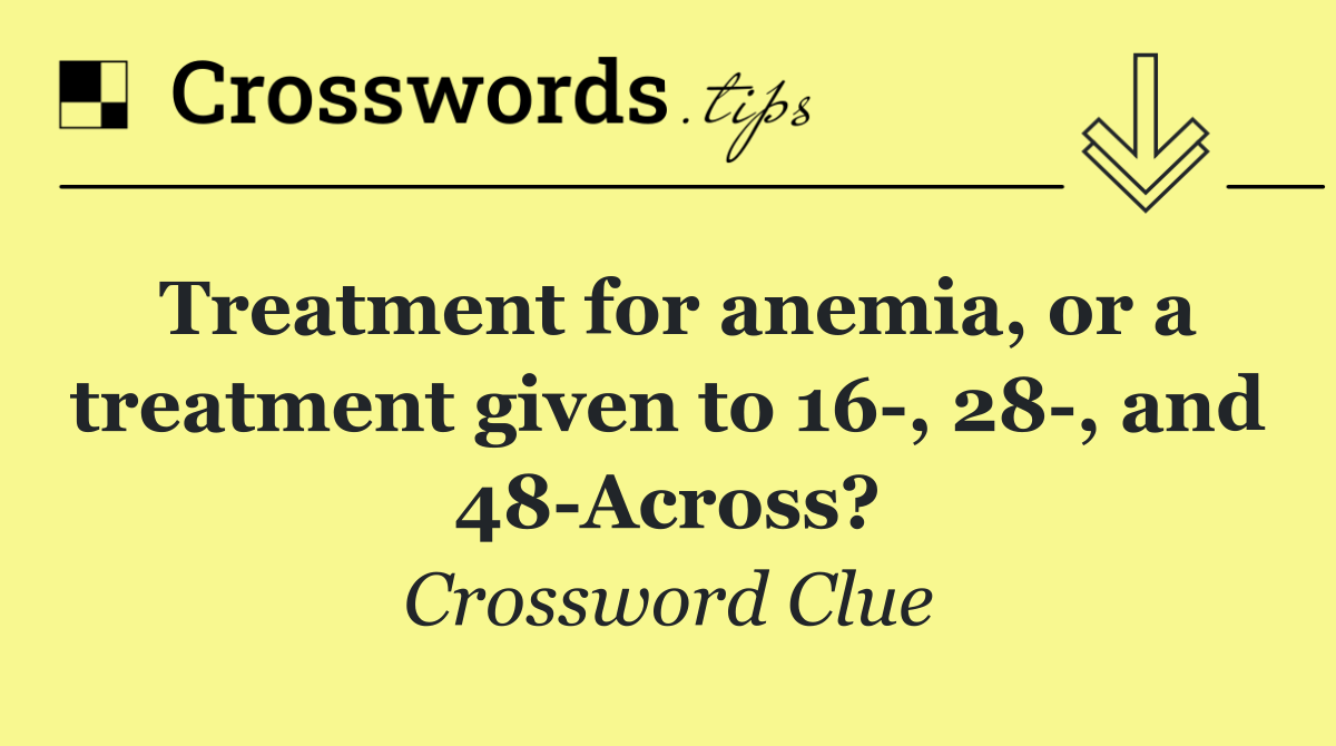 Treatment for anemia, or a treatment given to 16 , 28 , and 48 Across?