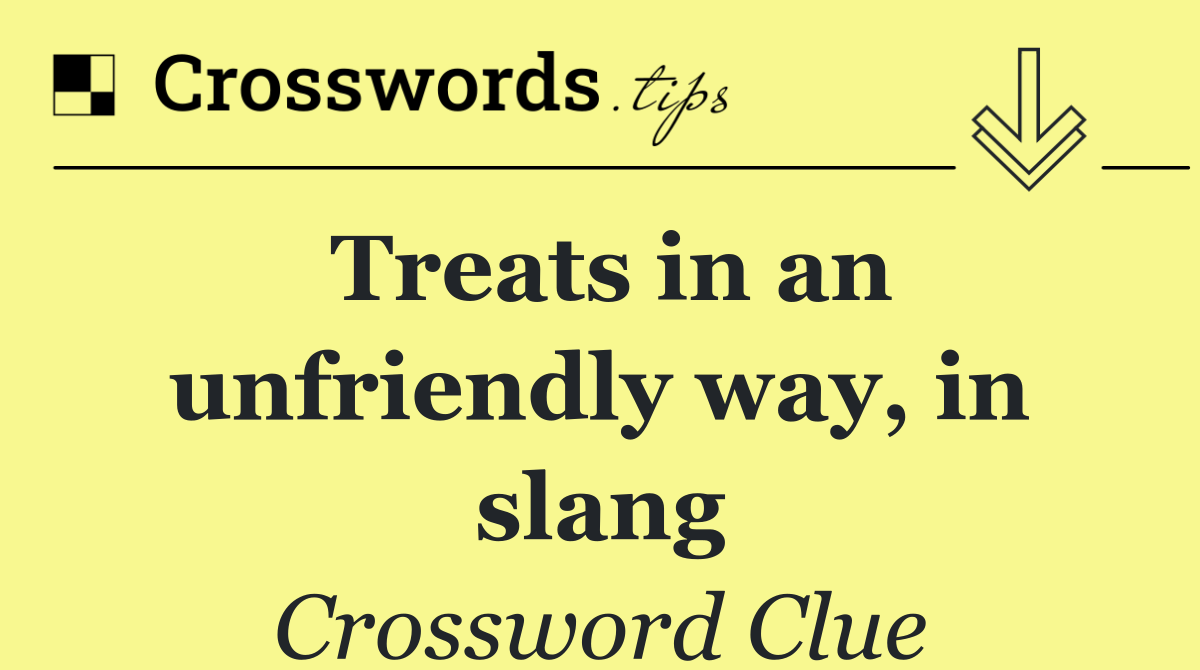 Treats in an unfriendly way, in slang