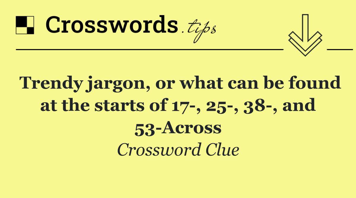 Trendy jargon, or what can be found at the starts of 17 , 25 , 38 , and 53 Across
