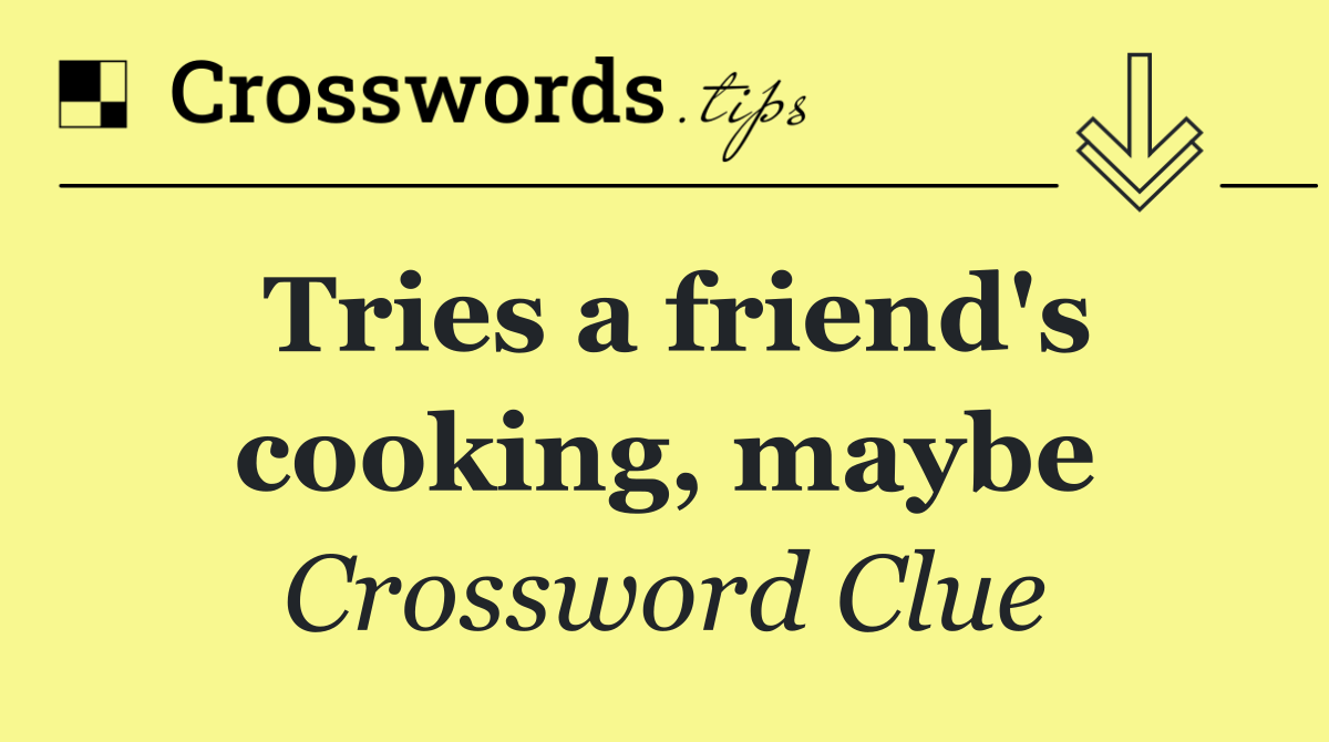 Tries a friend's cooking, maybe