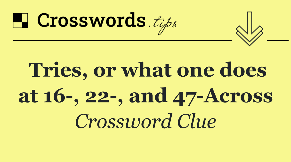 Tries, or what one does at 16 , 22 , and 47 Across