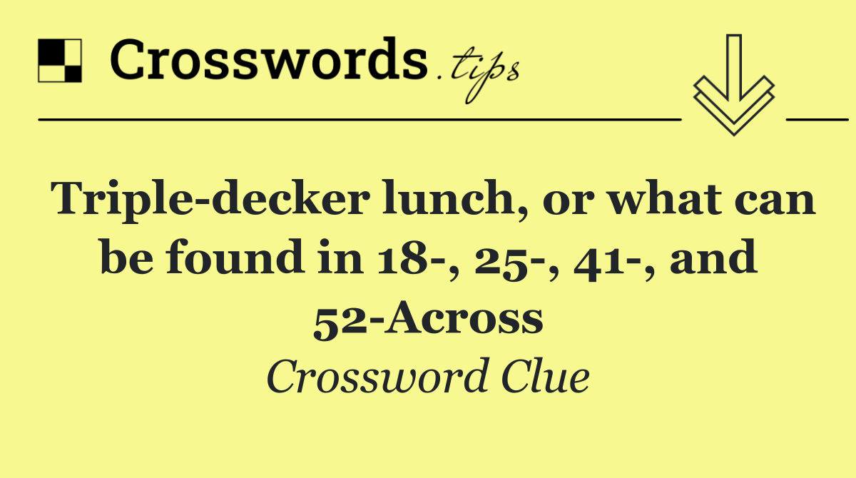 Triple decker lunch, or what can be found in 18 , 25 , 41 , and 52 Across