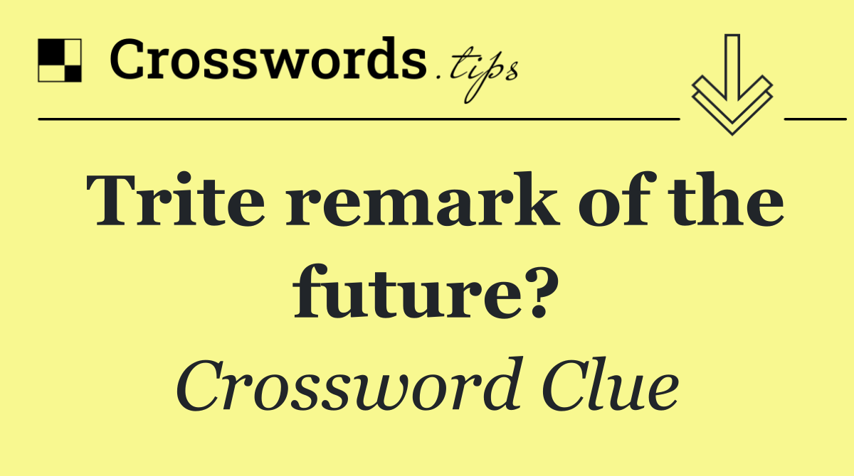 Trite remark of the future?