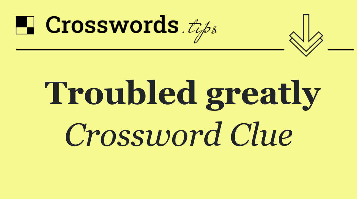Troubled greatly