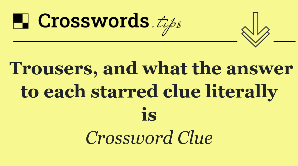 Trousers, and what the answer to each starred clue literally is