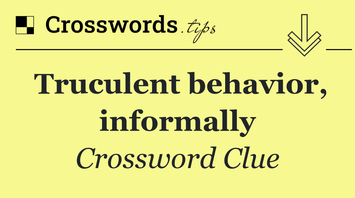 Truculent behavior, informally