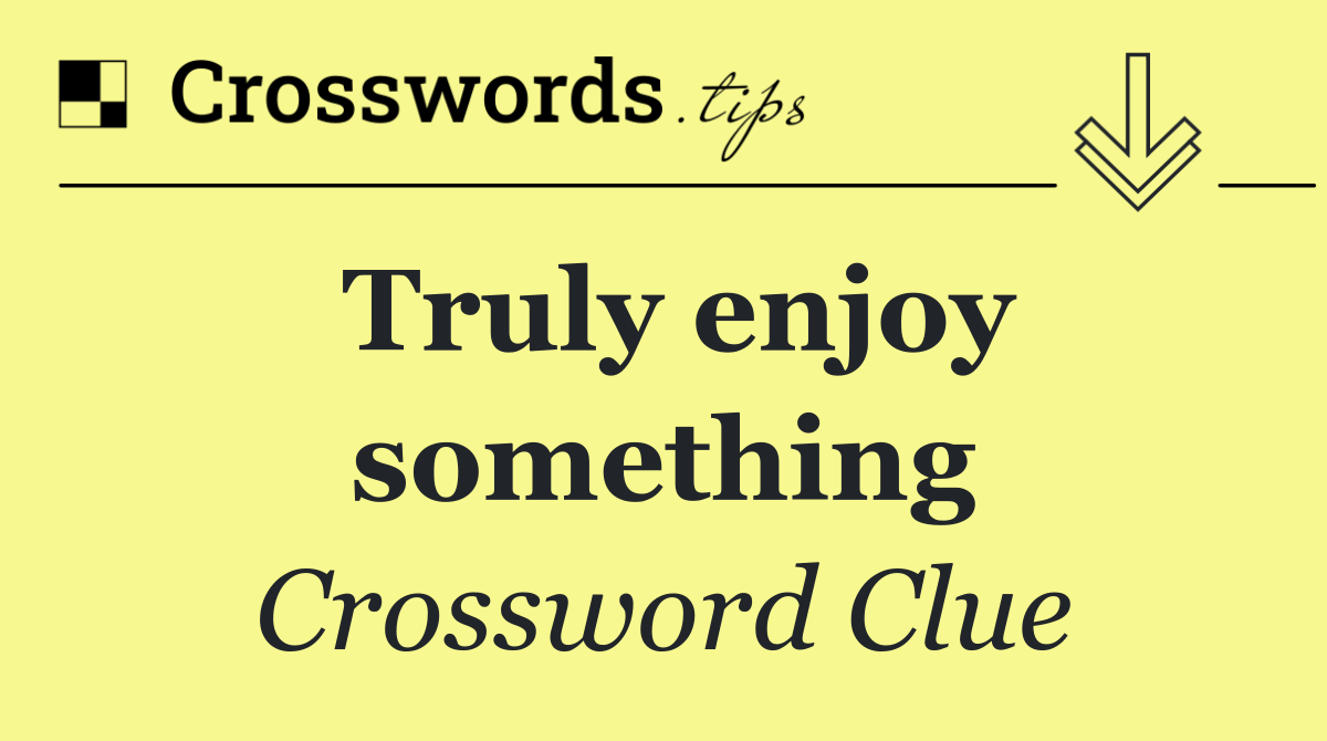 Truly enjoy something