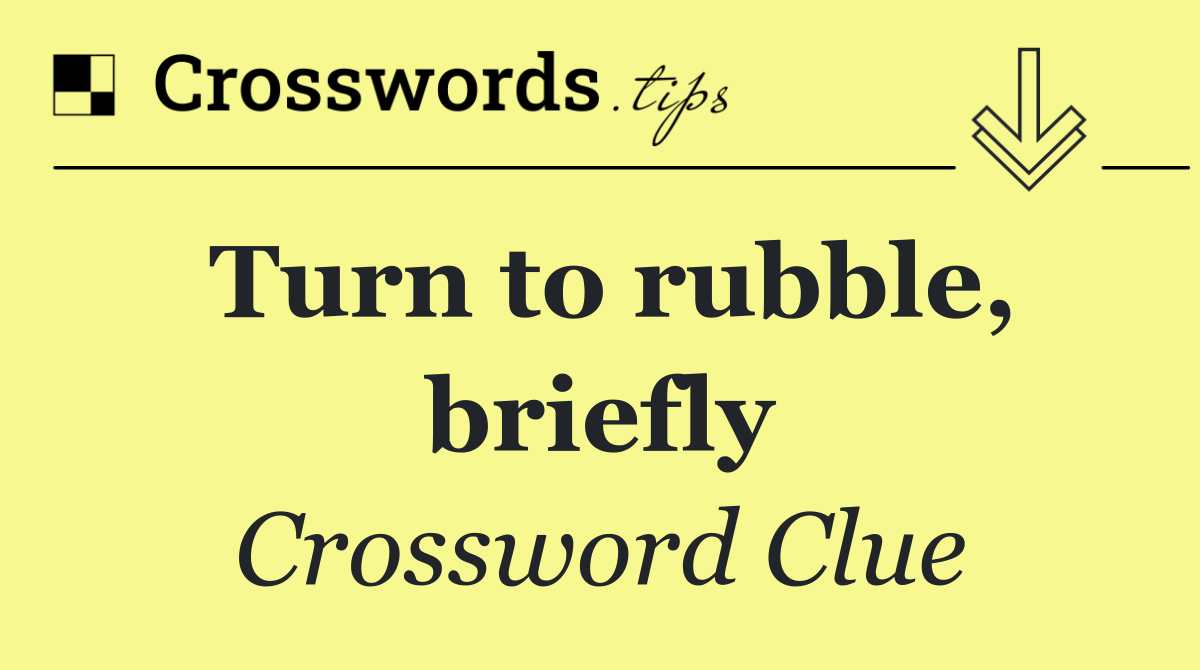 Turn to rubble, briefly