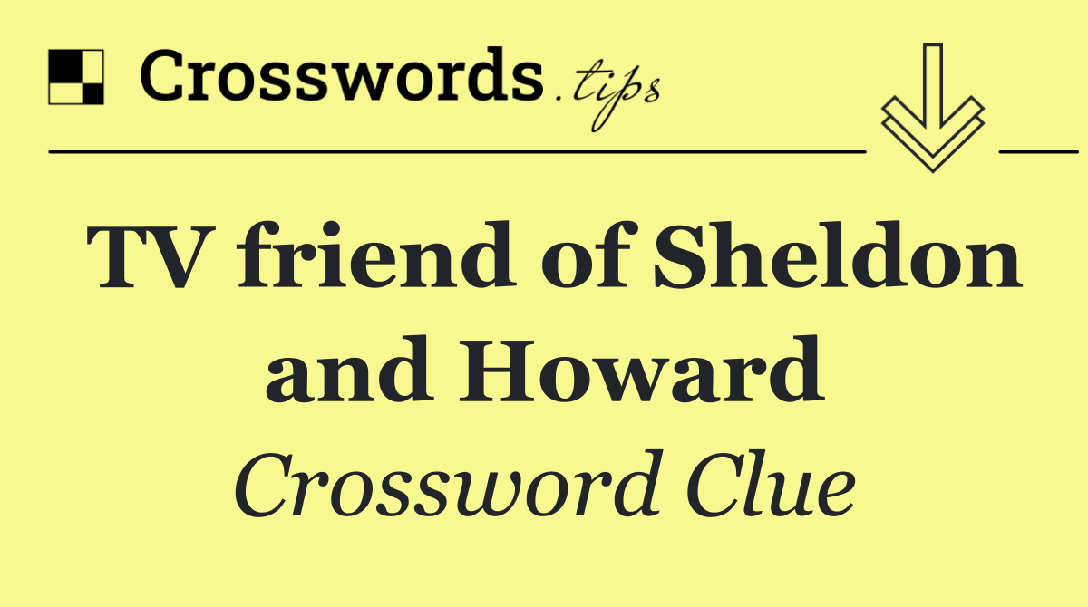 TV friend of Sheldon and Howard