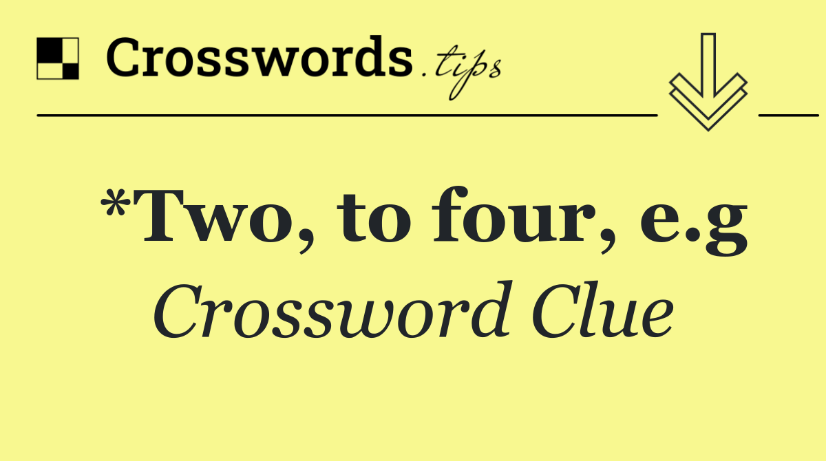*Two, to four, e.g