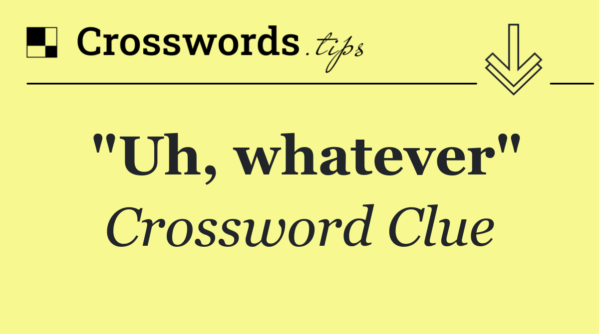 "Uh, whatever"