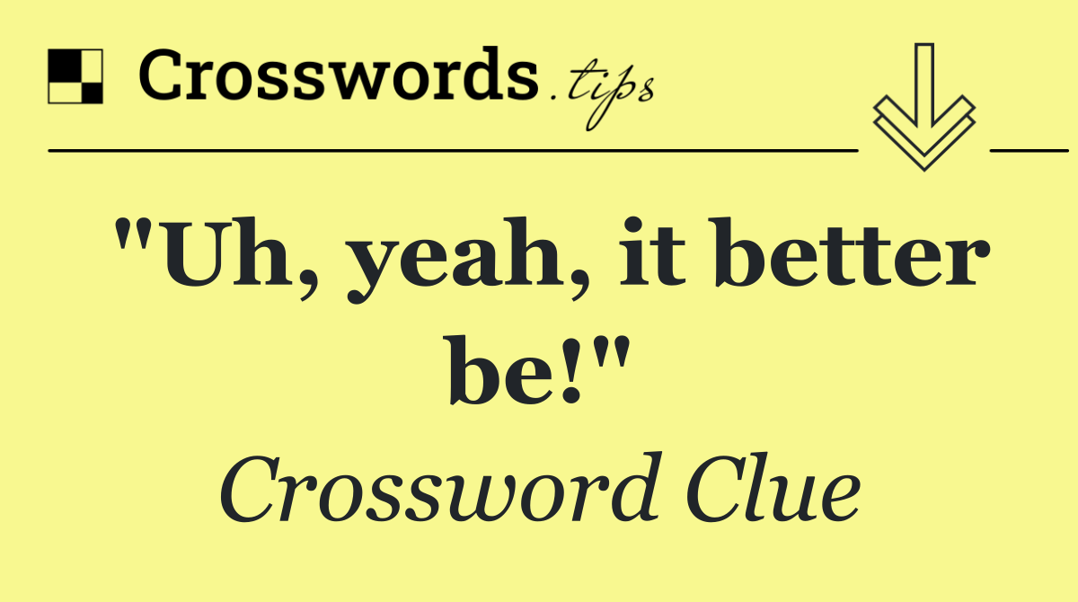 "Uh, yeah, it better be!"