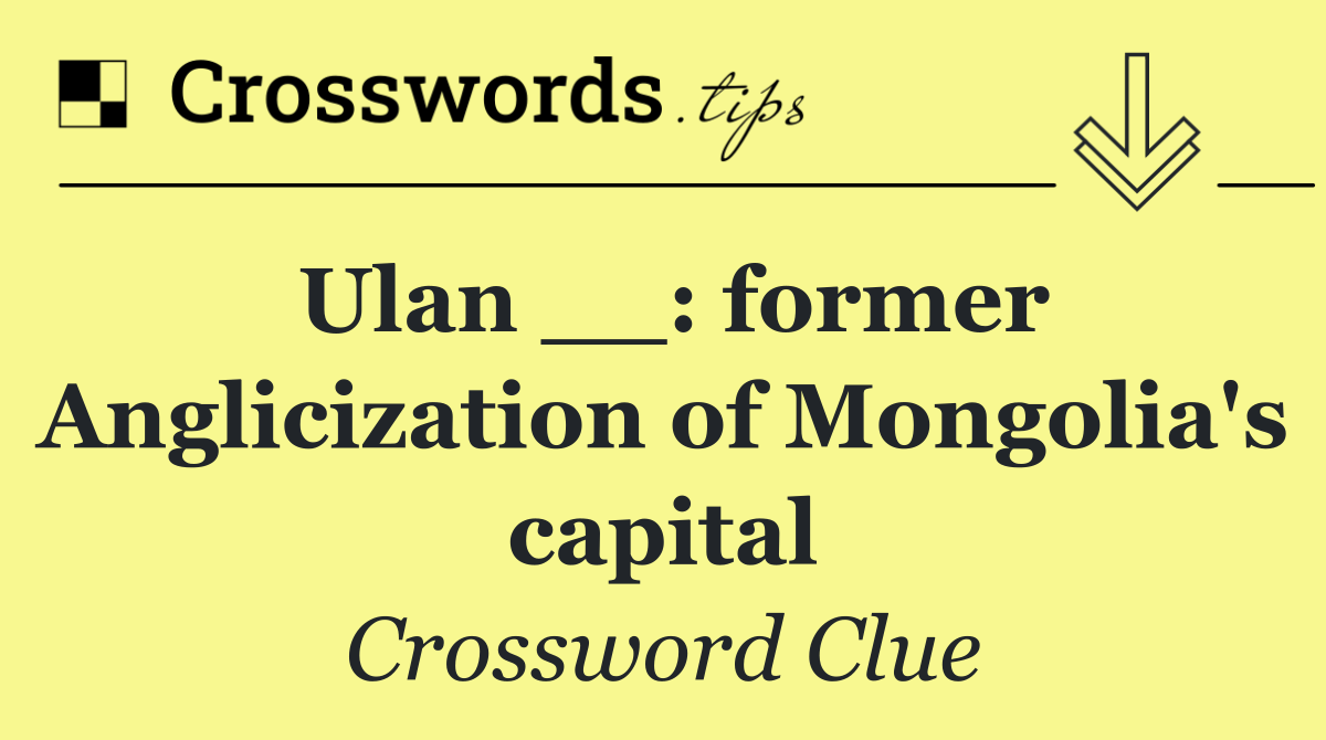 Ulan __: former Anglicization of Mongolia's capital