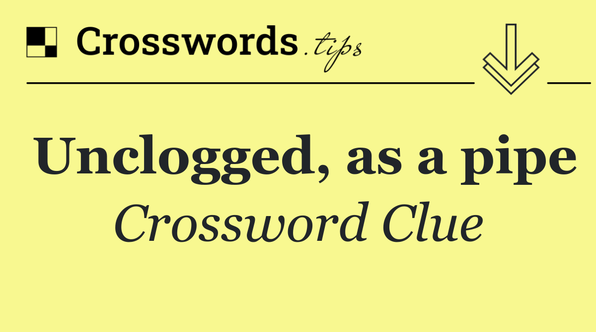 Unclogged, as a pipe