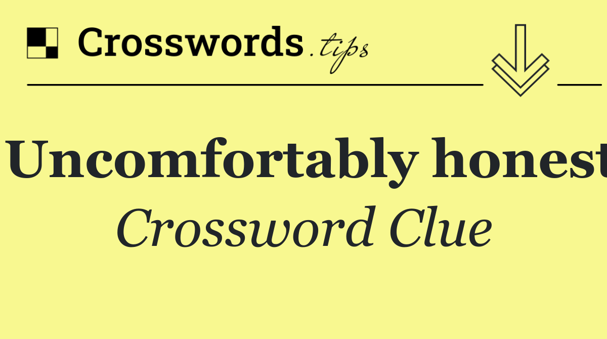 Uncomfortably honest