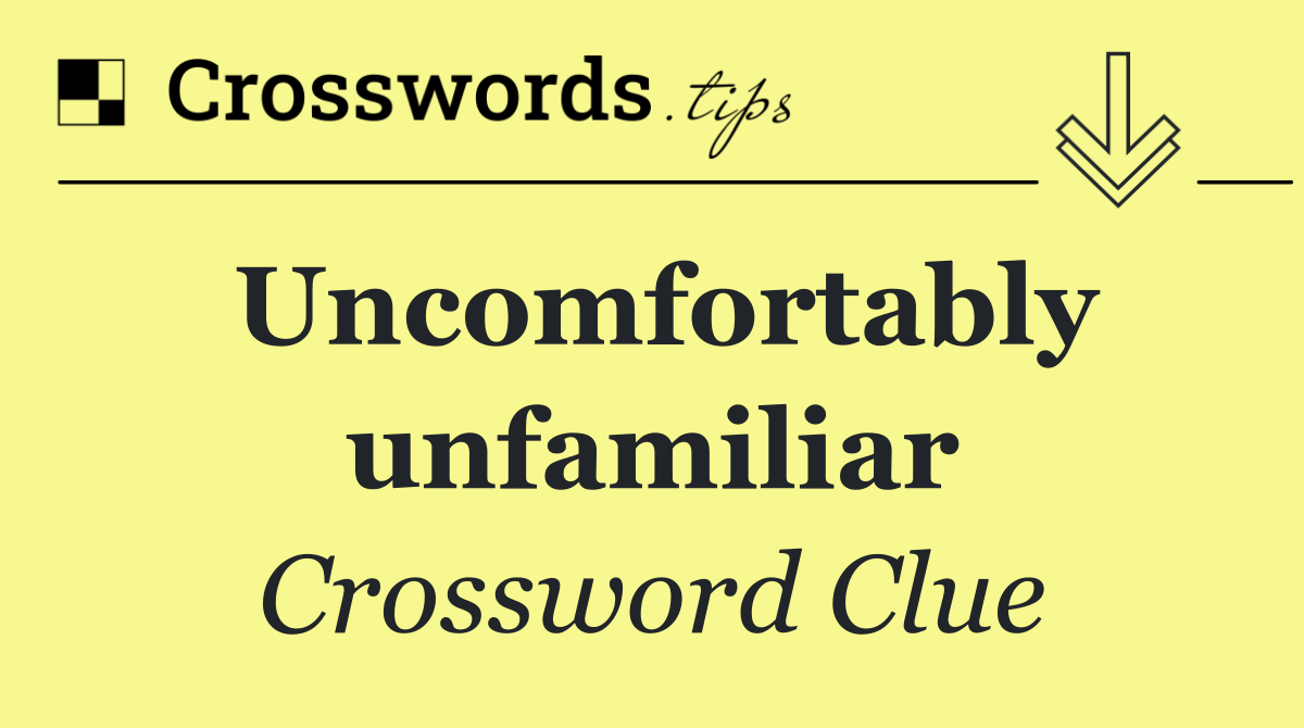 Uncomfortably unfamiliar