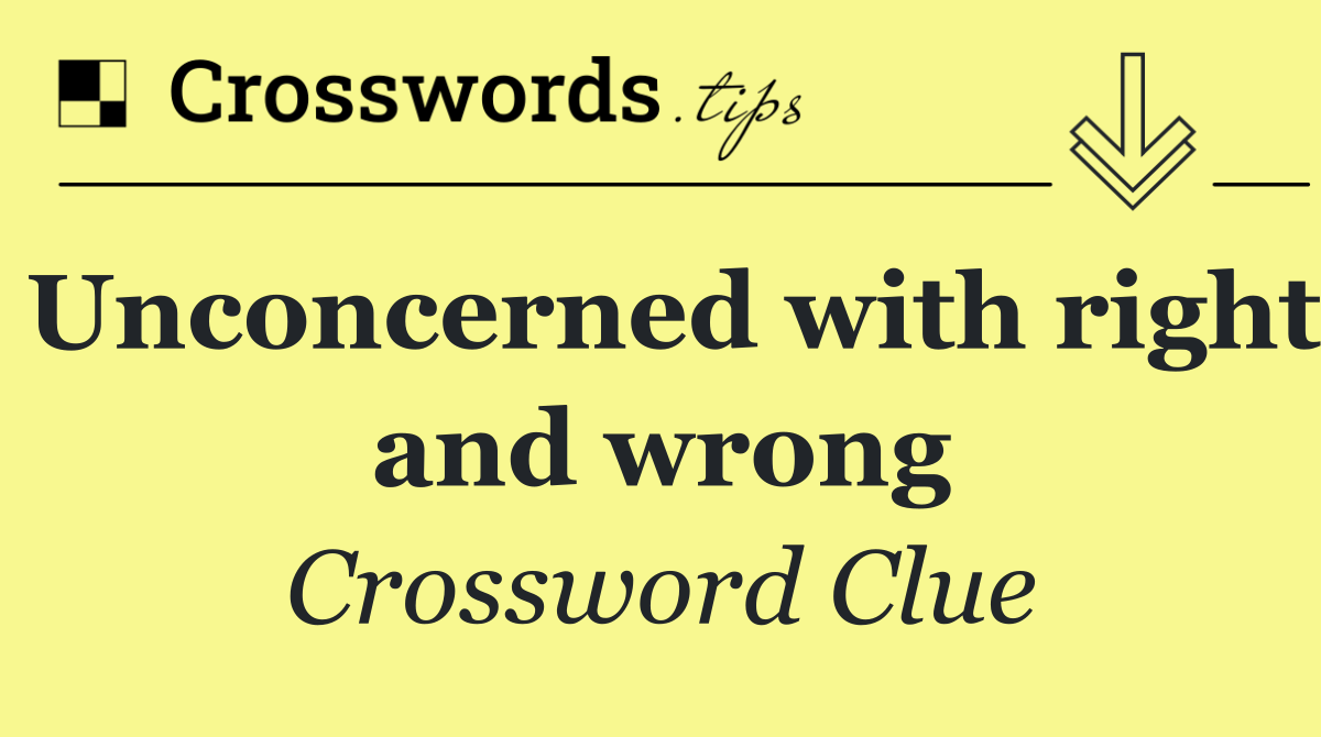 Unconcerned with right and wrong