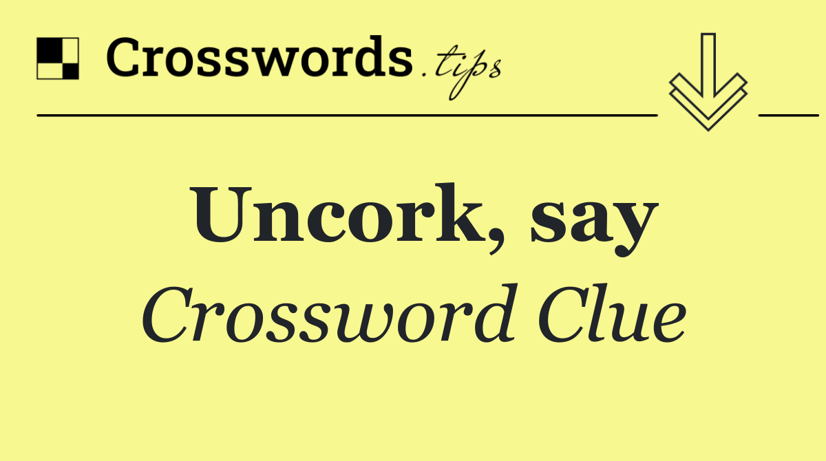 Uncork, say