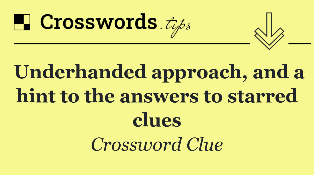 Underhanded approach, and a hint to the answers to starred clues