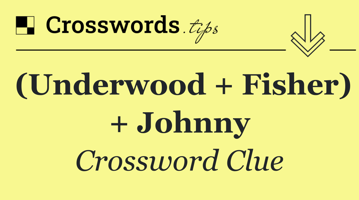 (Underwood + Fisher) + Johnny