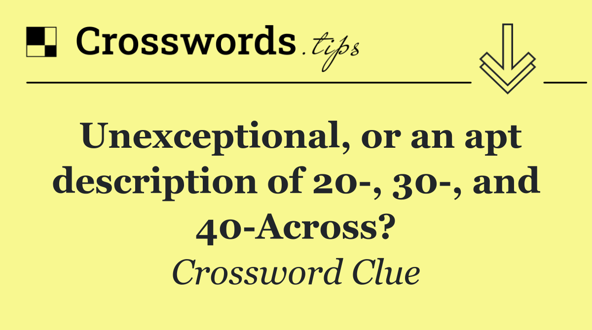 Unexceptional, or an apt description of 20 , 30 , and 40 Across?