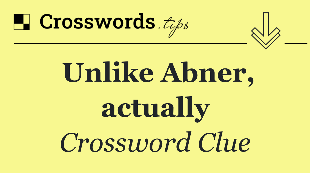 Unlike Abner, actually