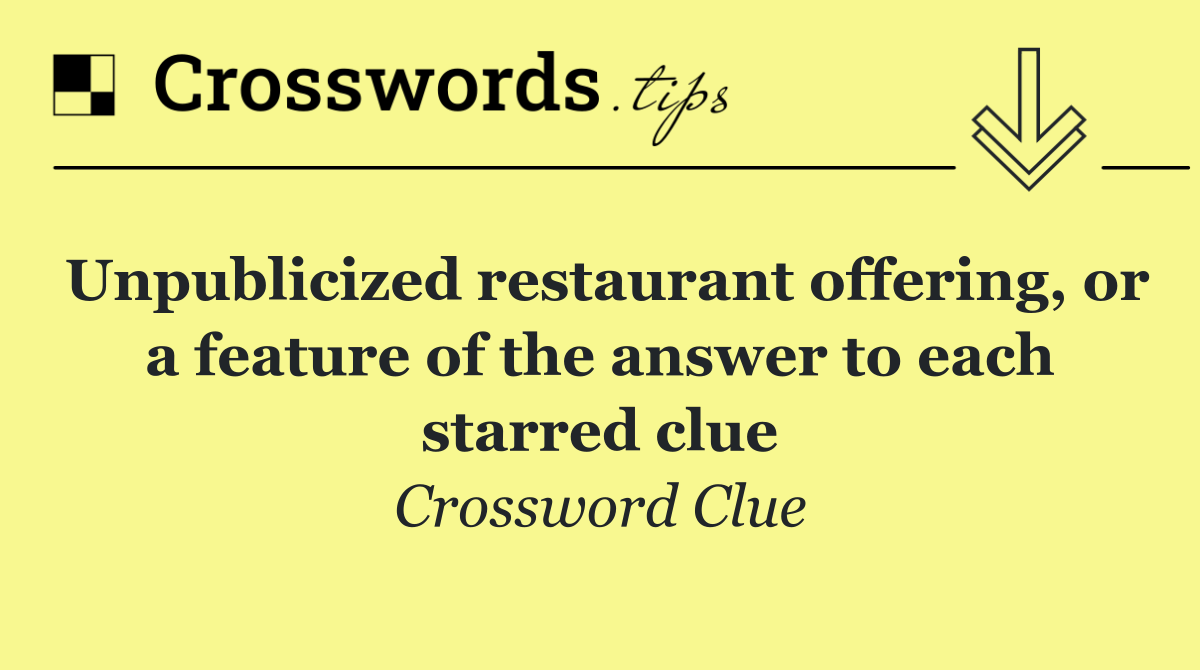 Unpublicized restaurant offering, or a feature of the answer to each starred clue