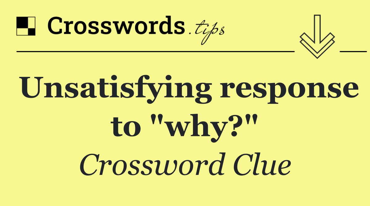 Unsatisfying response to "why?"