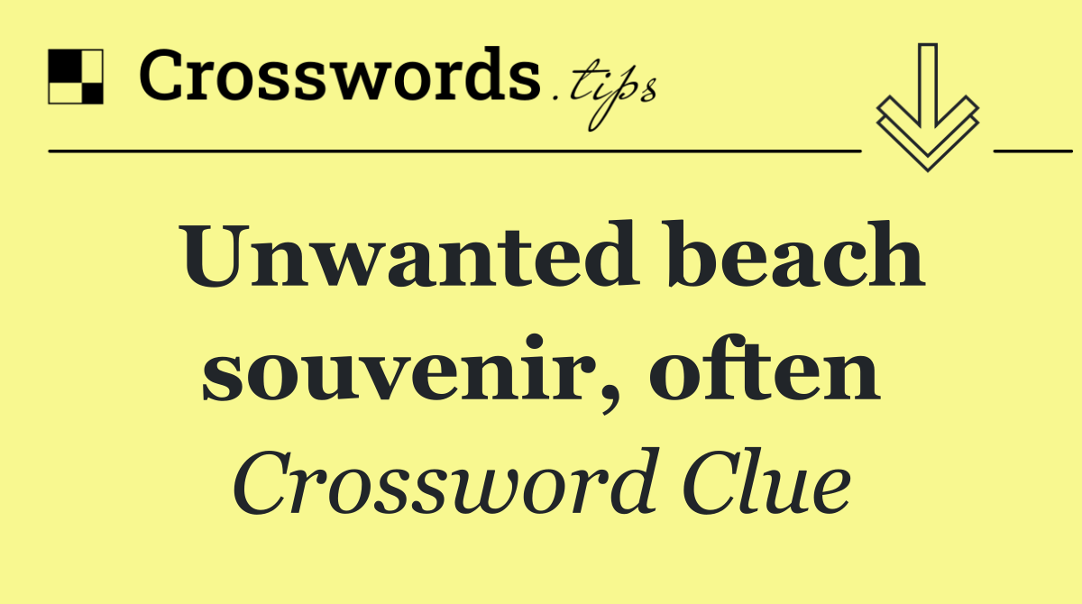 Unwanted beach souvenir, often