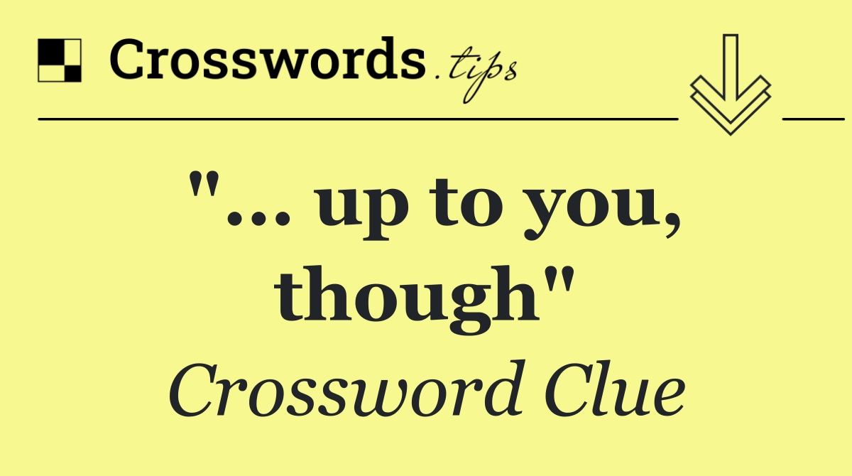 "... up to you, though"