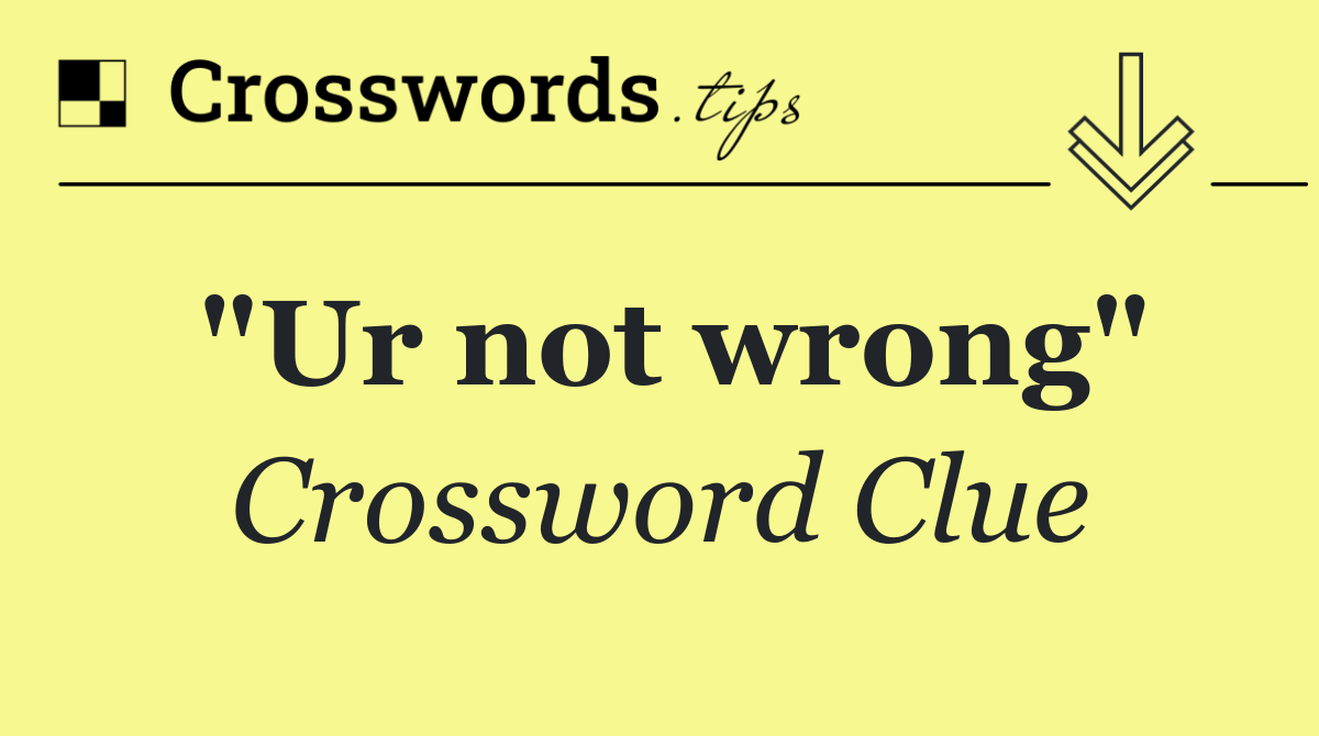 "Ur not wrong"