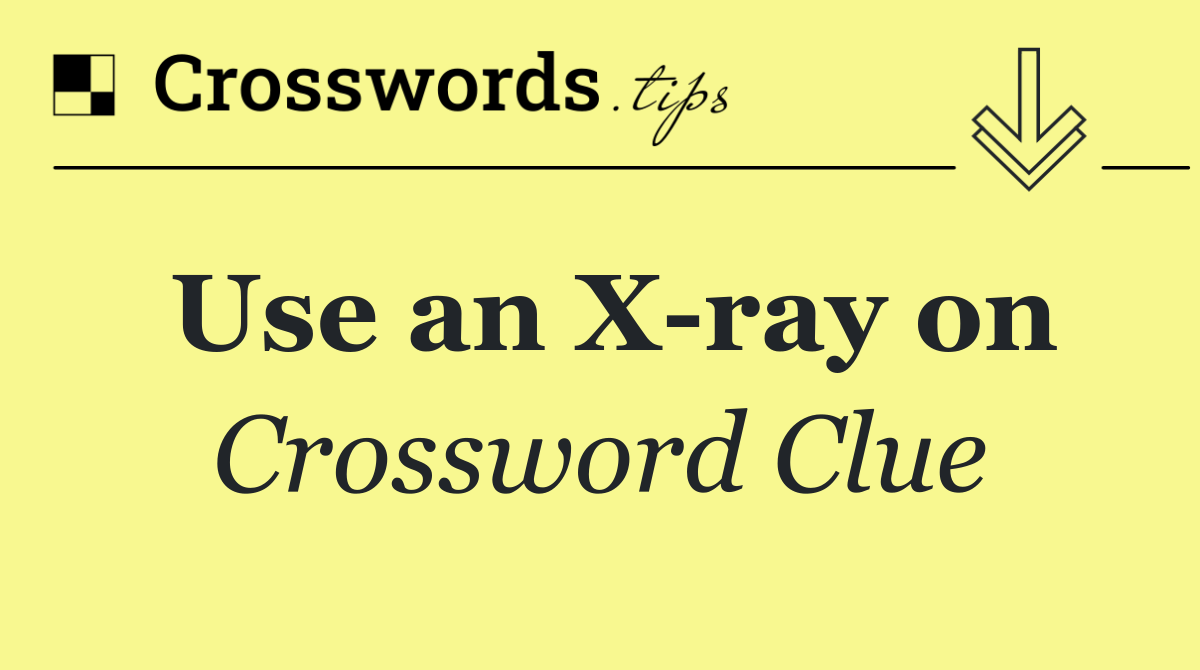 Use an X ray on