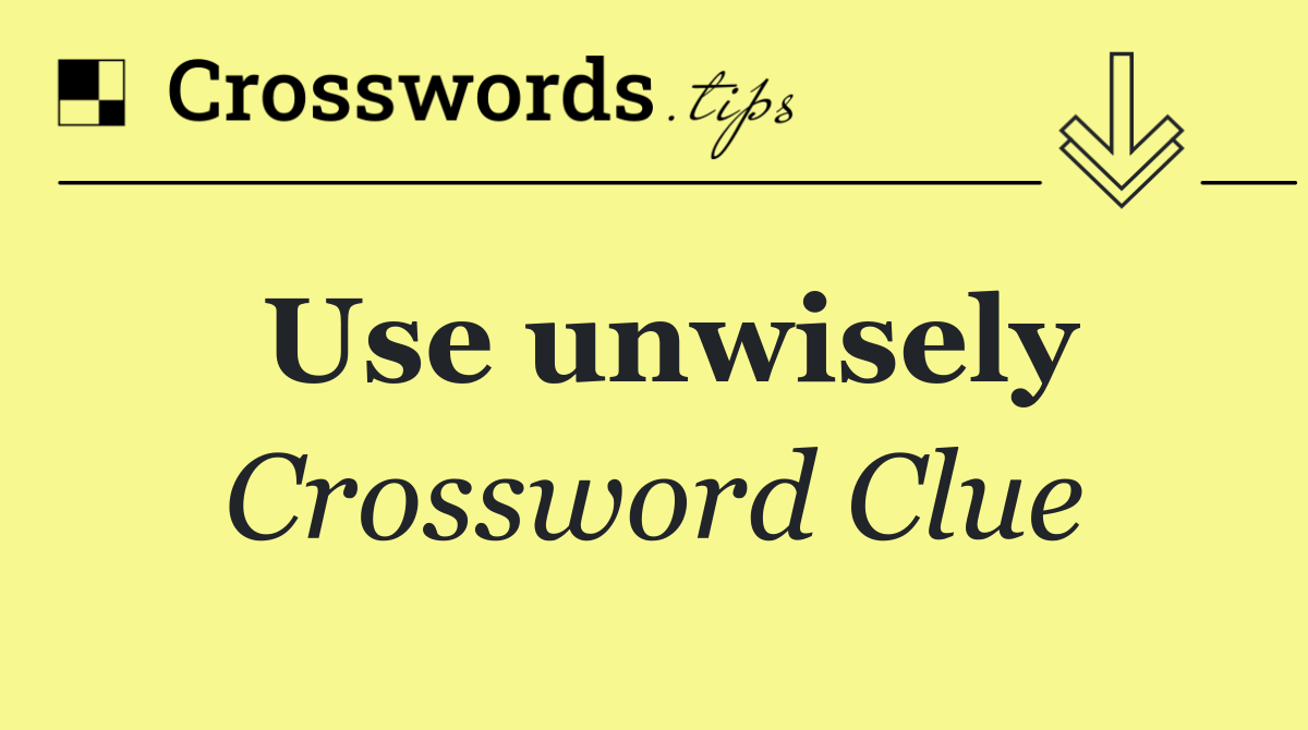 Use unwisely