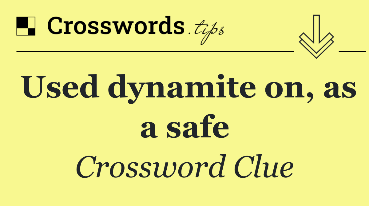 Used dynamite on, as a safe