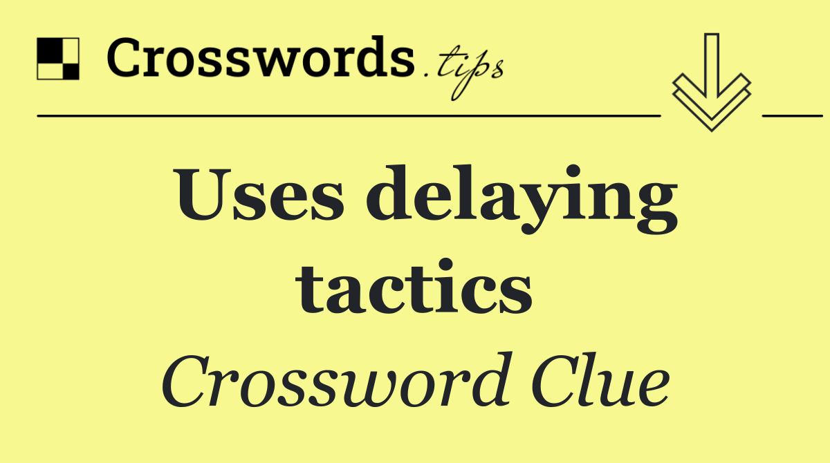 Uses delaying tactics