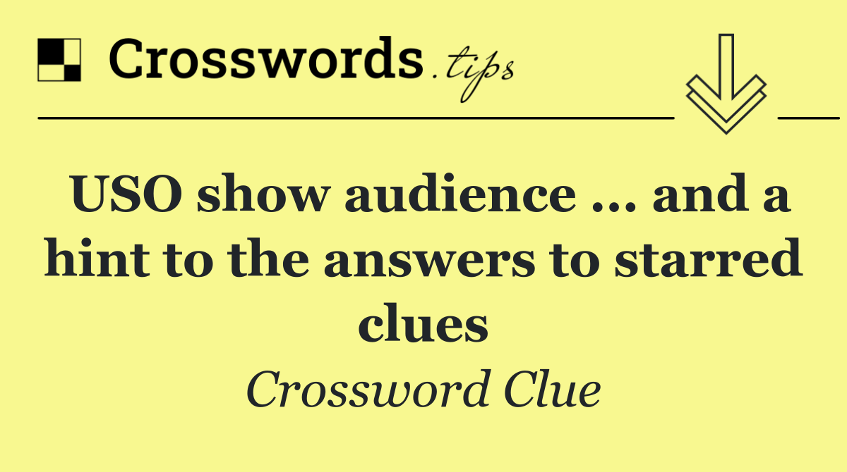 USO show audience ... and a hint to the answers to starred clues