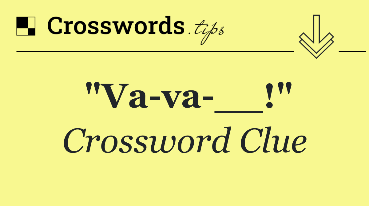 "Va va __!"