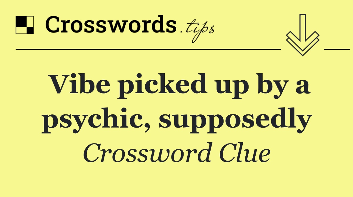 Vibe picked up by a psychic, supposedly