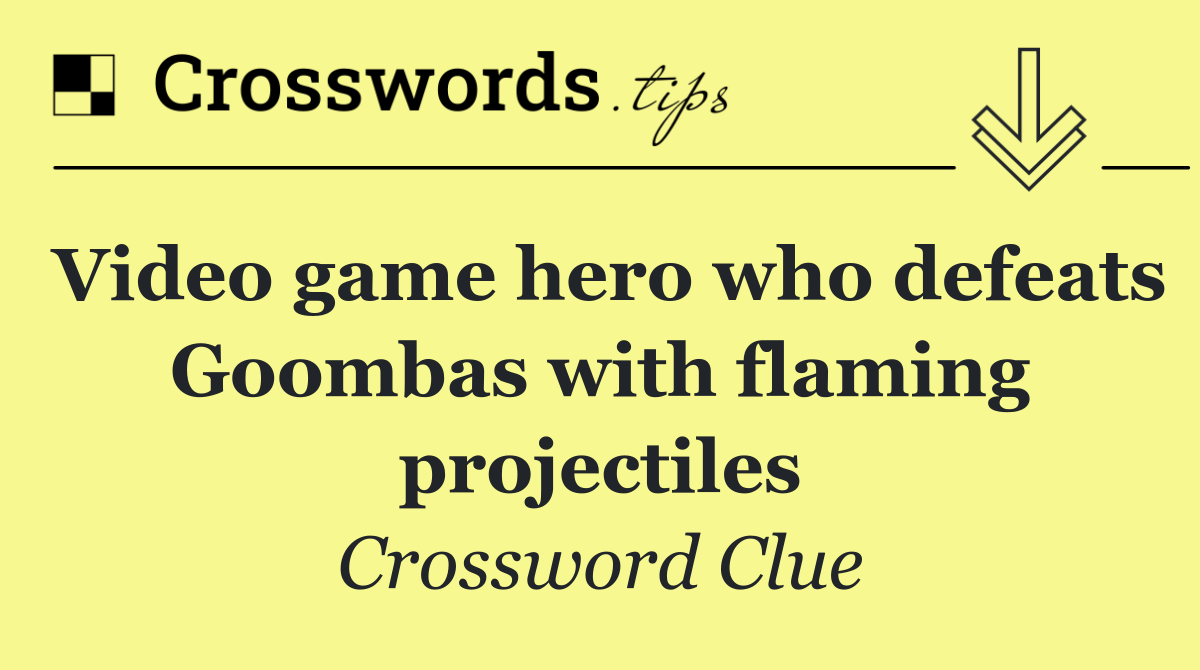 Video game hero who defeats Goombas with flaming projectiles