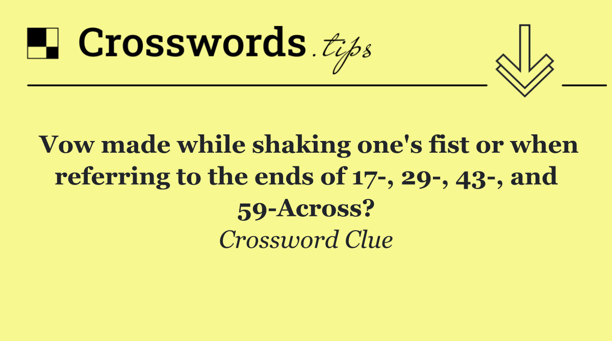 Vow made while shaking one's fist or when referring to the ends of 17 , 29 , 43 , and 59 Across?