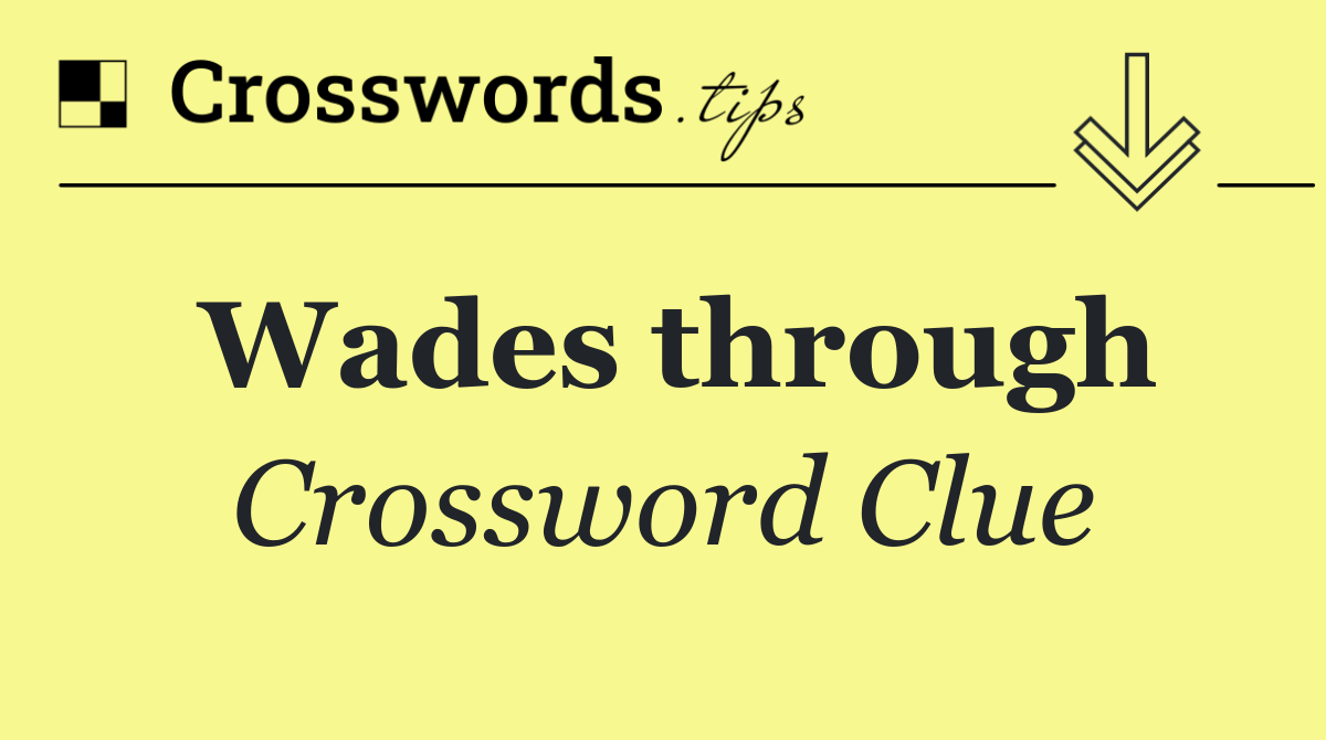 Wades through