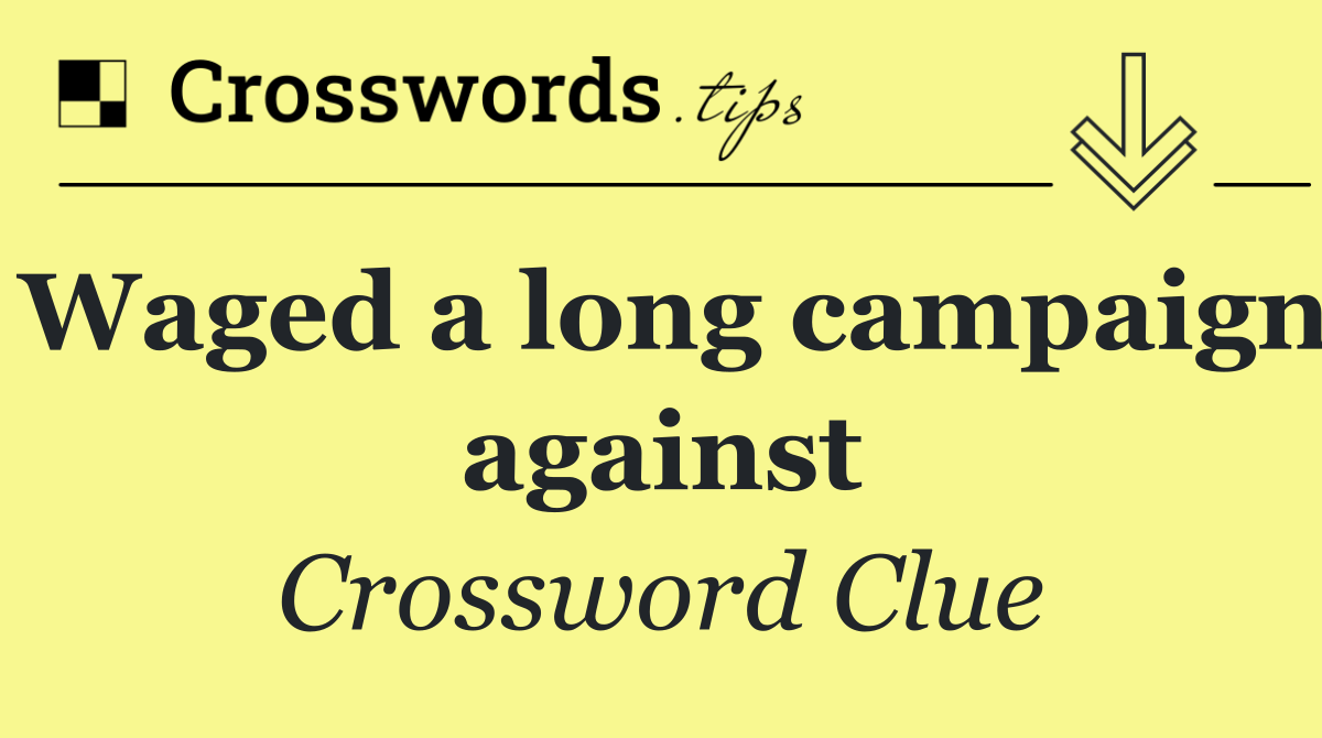 Waged a long campaign against