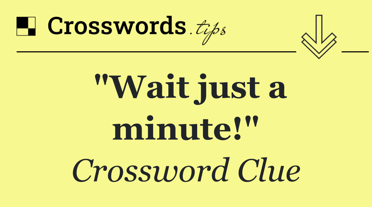 "Wait just a minute!"