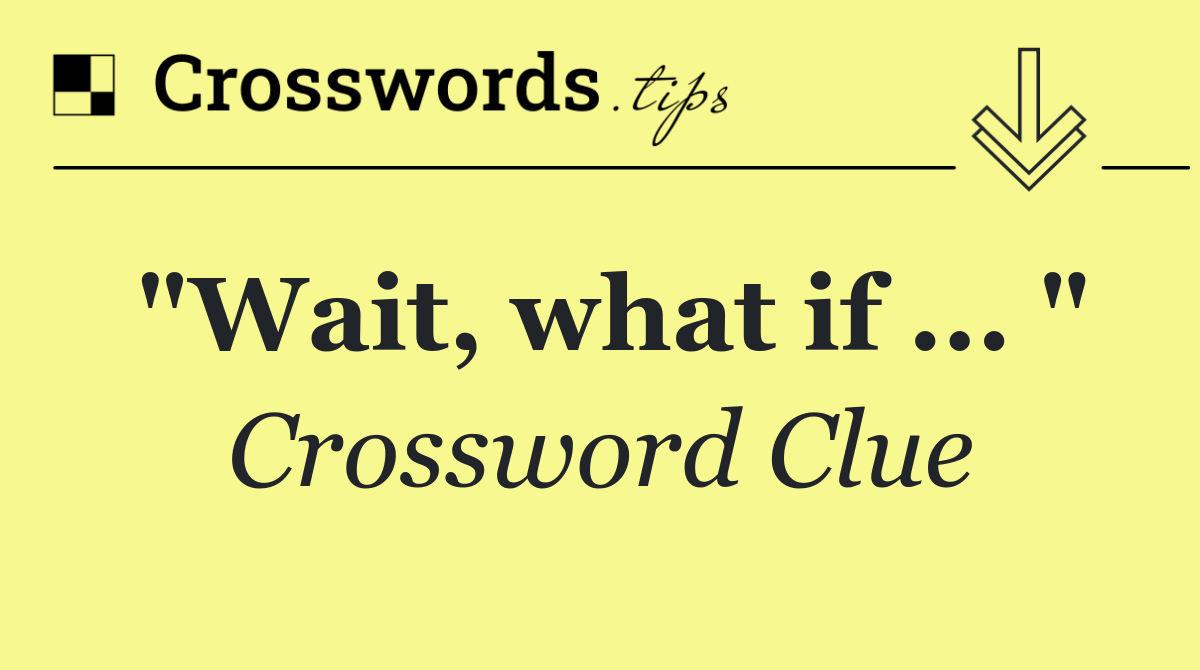 "Wait, what if ... "