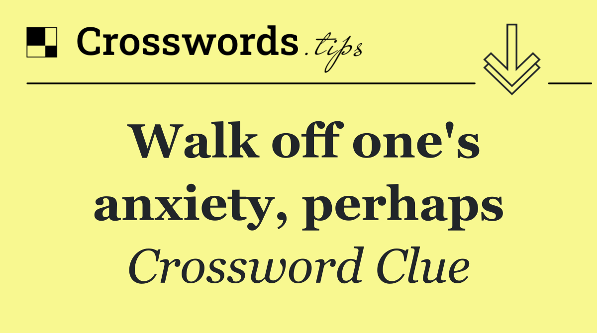 Walk off one's anxiety, perhaps