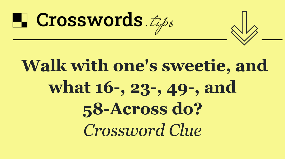 Walk with one's sweetie, and what 16 , 23 , 49 , and 58 Across do?