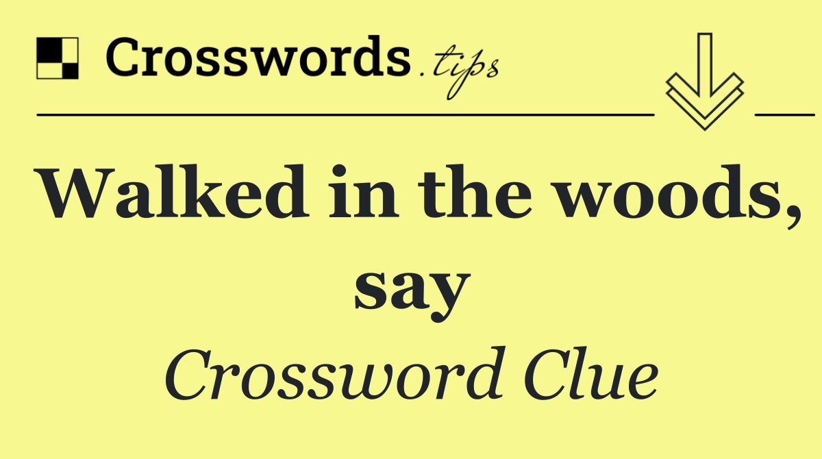Walked in the woods, say