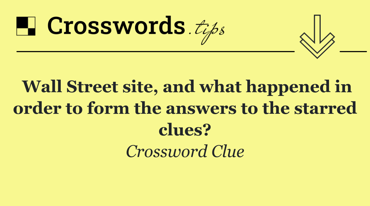 Wall Street site, and what happened in order to form the answers to the starred clues?