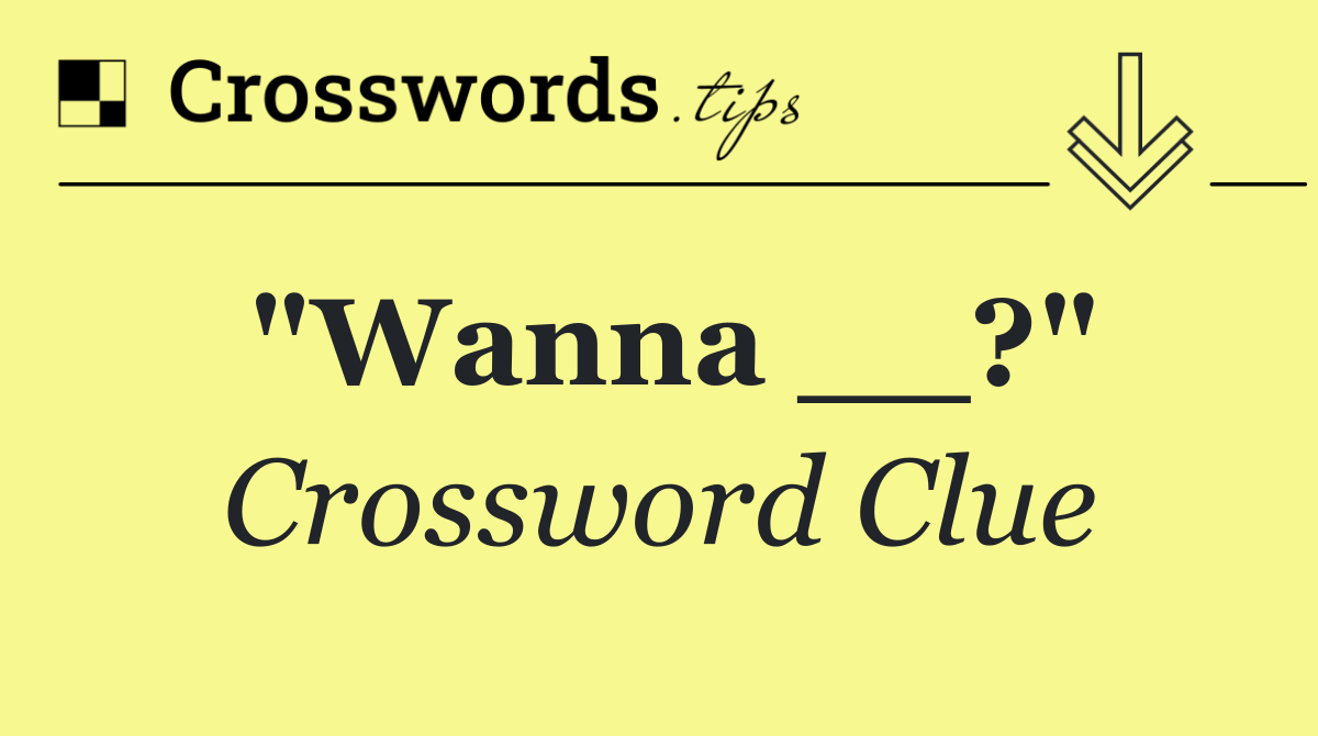 "Wanna __?"