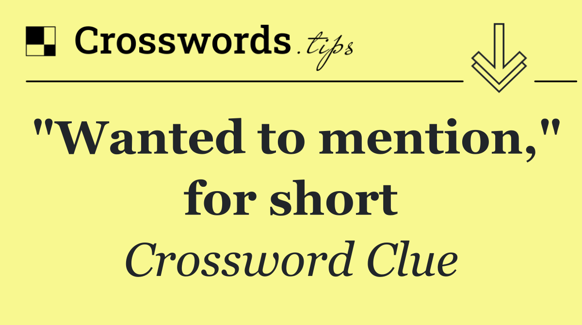 "Wanted to mention," for short